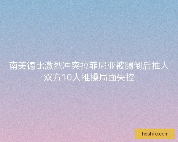 南美德比激烈冲突拉菲尼亚被踢倒后推人双方10人推搡局面失控