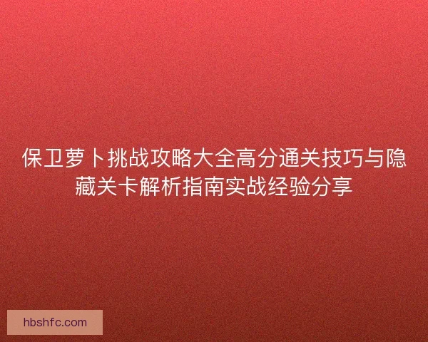 保卫萝卜挑战攻略大全高分通关技巧与隐藏关卡解析指南实战经验分享