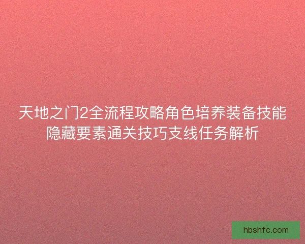 天地之门2全流程攻略角色培养装备技能隐藏要素通关技巧支线任务解析