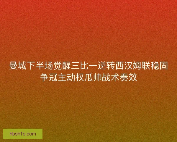 曼城下半场觉醒三比一逆转西汉姆联稳固争冠主动权瓜帅战术奏效