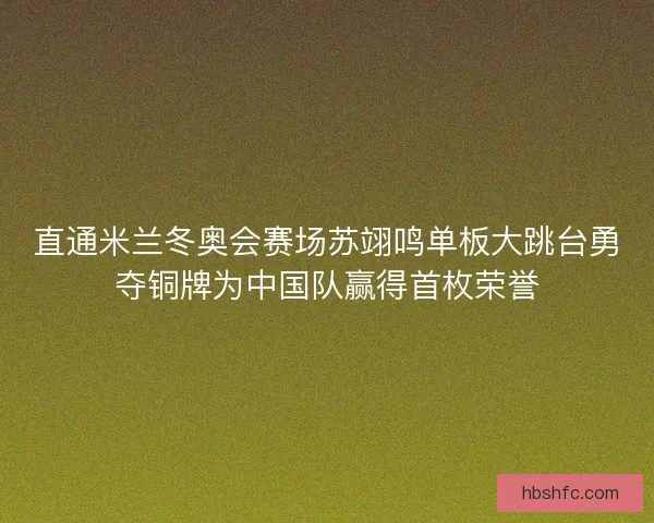 直通米兰冬奥会赛场苏翊鸣单板大跳台勇夺铜牌为中国队赢得首枚荣誉