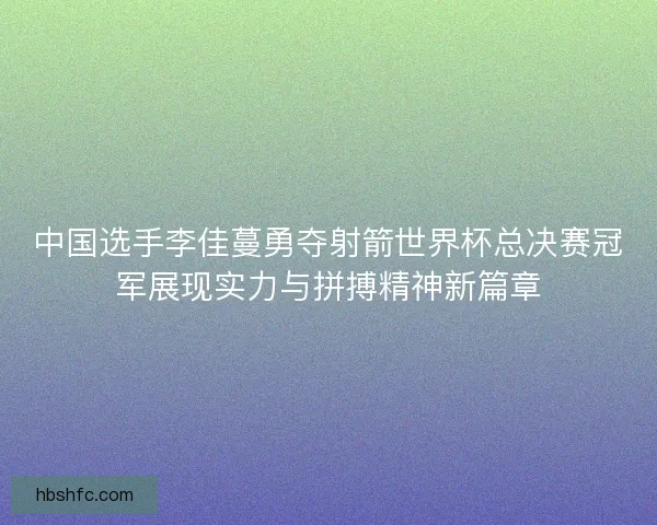 中国选手李佳蔓勇夺射箭世界杯总决赛冠军展现实力与拼搏精神新篇章