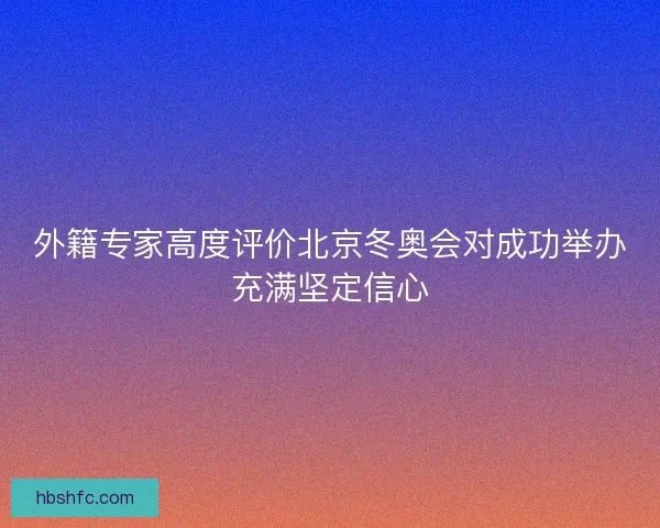 外籍专家高度评价北京冬奥会对成功举办充满坚定信心