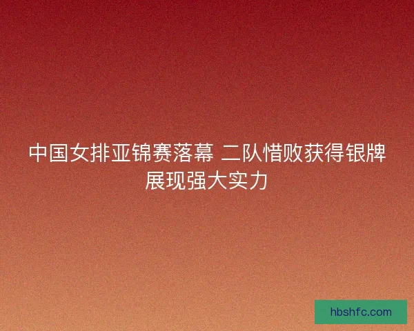 中国女排亚锦赛落幕 二队惜败获得银牌展现强大实力