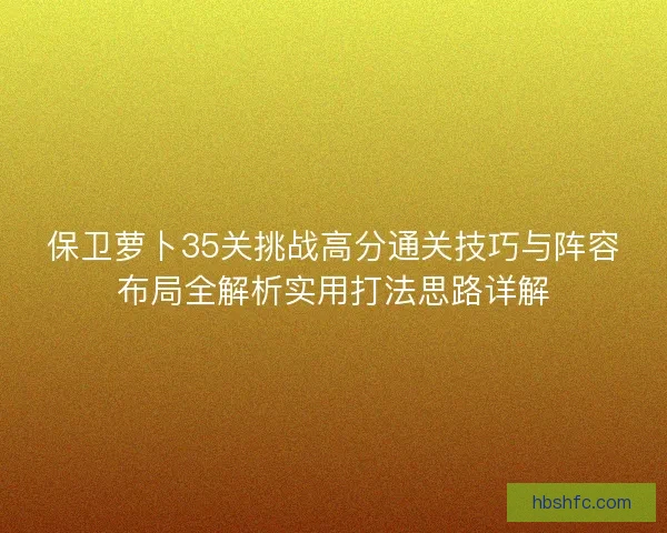 保卫萝卜35关挑战高分通关技巧与阵容布局全解析实用打法思路详解